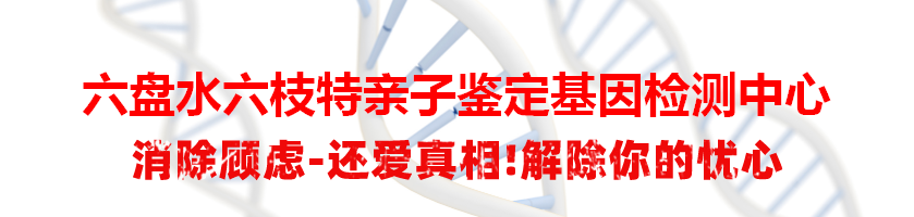 六盘水六枝特亲子鉴定基因检测中心